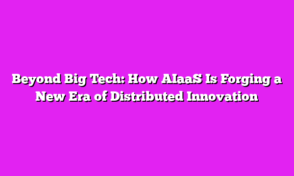 Beyond Big Tech: How AIaaS Is Forging a New Era of Distributed Innovation
