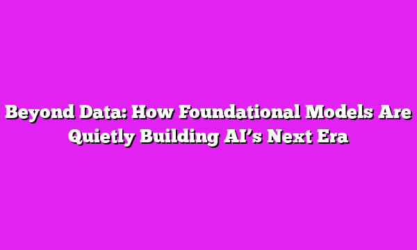 Beyond Data: How Foundational Models Are Quietly Building AI’s Next Era