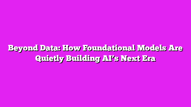 Beyond Data: How Foundational Models Are Quietly Building AIβs Next Era
