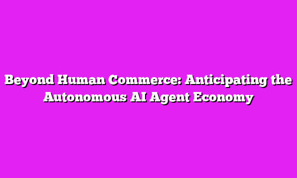 Beyond Human Commerce: Anticipating the Autonomous AI Agent Economy