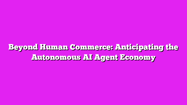 Beyond Human Commerce: Anticipating the Autonomous AI Agent Economy