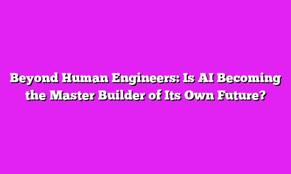 Beyond Human Engineers: Is AI Becoming the Master Builder of Its Own Future?