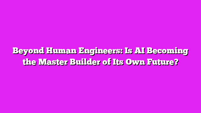 Beyond Human Engineers: Is AI Becoming the Master Builder of Its Own Future?
