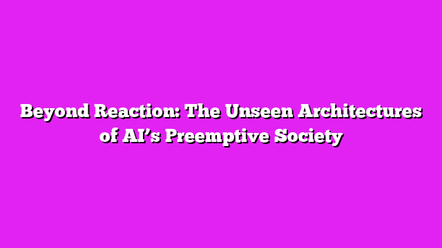 Beyond Reaction: The Unseen Architectures of AIβs Preemptive Society