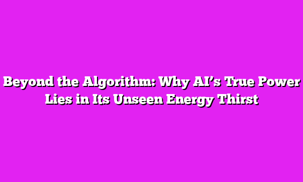 Beyond the Algorithm: Why AIβs True Power Lies in Its Unseen Energy Thirst