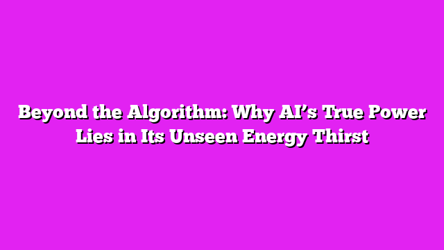 Beyond the Algorithm: Why AI’s True Power Lies in Its Unseen Energy Thirst
