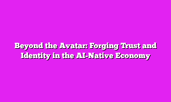 Beyond the Avatar: Forging Trust and Identity in the AI-Native Economy