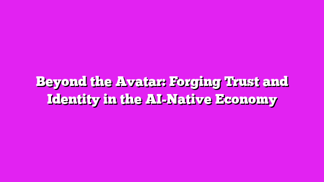 Beyond the Avatar: Forging Trust and Identity in the AI-Native Economy