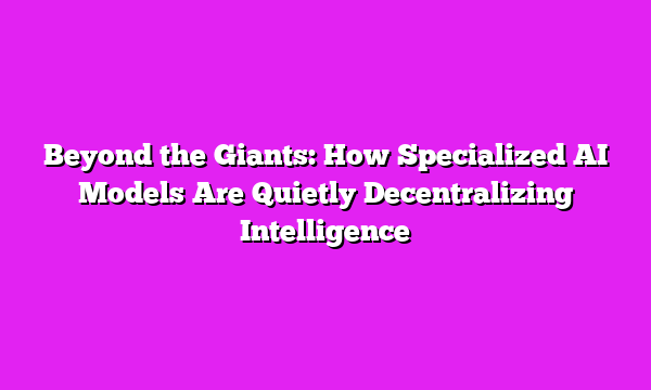 Beyond the Giants: How Specialized AI Models Are Quietly Decentralizing Intelligence