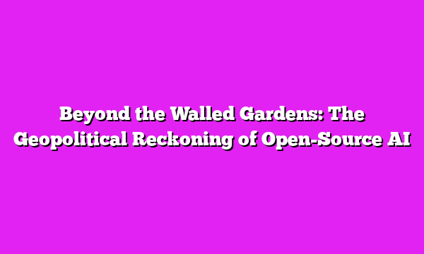 Beyond the Walled Gardens: The Geopolitical Reckoning of Open-Source AI