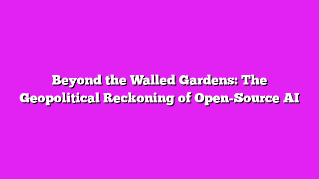 Beyond the Walled Gardens: The Geopolitical Reckoning of Open-Source AI
