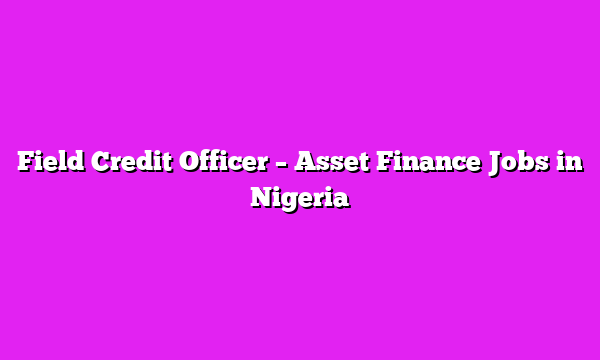 Field Credit Officer – Asset Finance Jobs in Nigeria