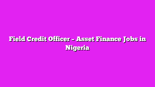 Field Credit Officer – Asset Finance Jobs in Nigeria