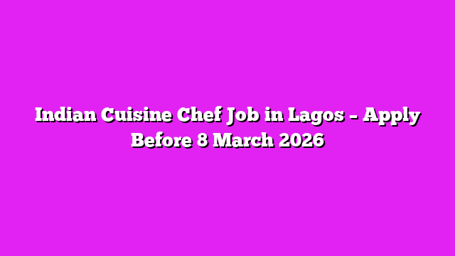 Indian Cuisine Chef Job in Lagos – Apply Before 8 March 2026