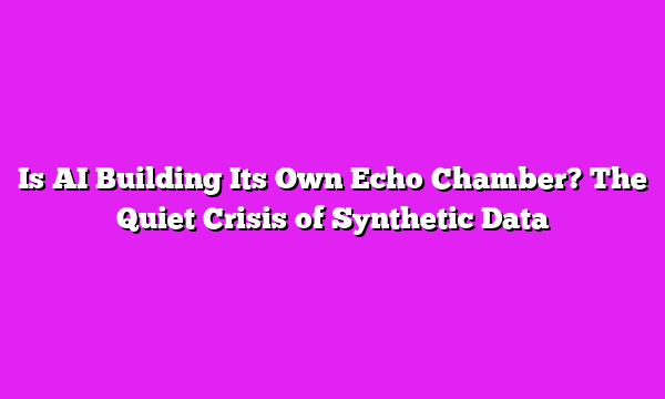 Is AI Building Its Own Echo Chamber? The Quiet Crisis of Synthetic Data