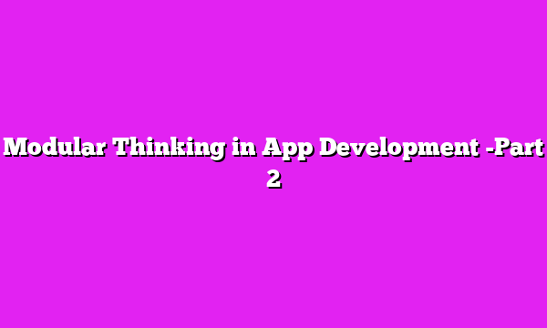 Modular Thinking in App Development -Part 2