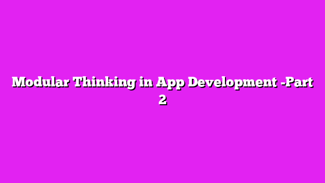 Modular Thinking in App Development -Part 2