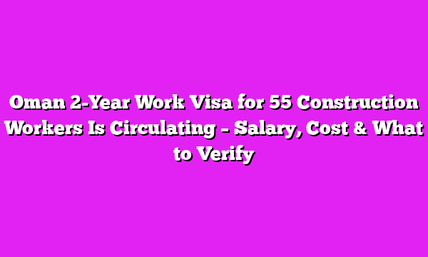 Oman 2-Year Work Visa for 55 Construction Workers Is Circulating – Salary, Cost & What to Verify