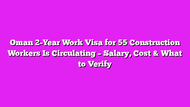 Oman 2-Year Work Visa for 55 Construction Workers Is Circulating – Salary, Cost & What to Verify