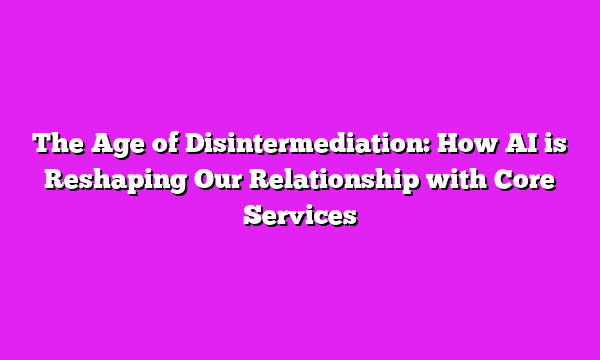 The Age of Disintermediation: How AI is Reshaping Our Relationship with Core Services