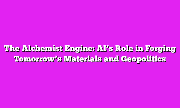 The Alchemist Engine: AIβs Role in Forging Tomorrowβs Materials and Geopolitics