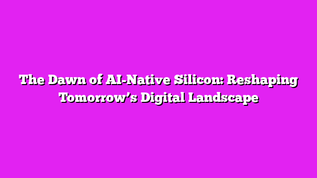 The Dawn of AI-Native Silicon: Reshaping Tomorrowβs Digital Landscape