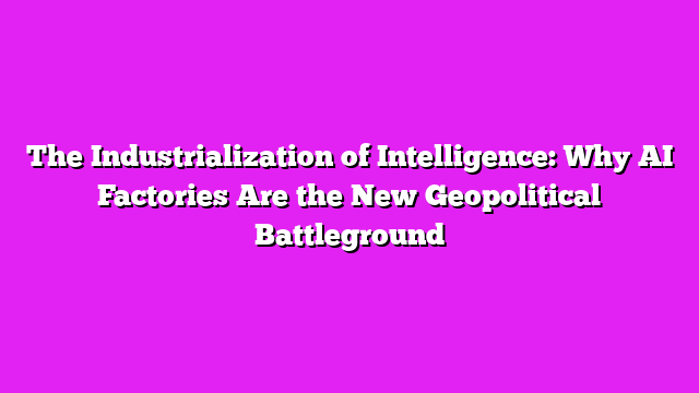 The Industrialization of Intelligence: Why AI Factories Are the New Geopolitical Battleground