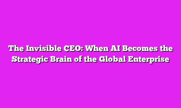 The Invisible CEO: When AI Becomes the Strategic Brain of the Global Enterprise