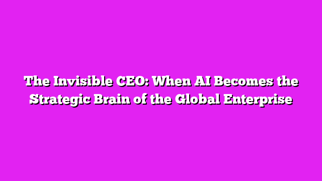 The Invisible CEO: When AI Becomes the Strategic Brain of the Global Enterprise
