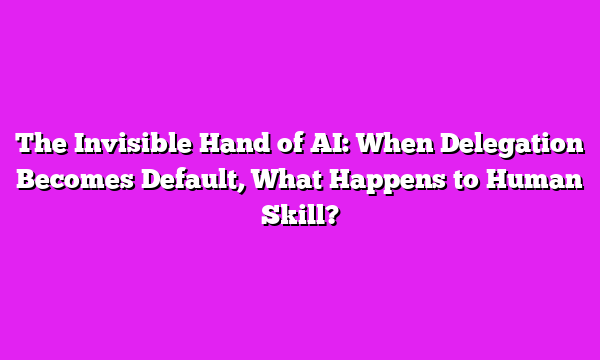 The Invisible Hand of AI: When Delegation Becomes Default, What Happens to Human Skill?