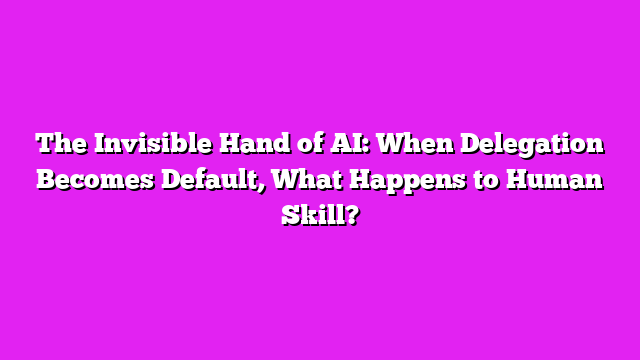 The Invisible Hand of AI: When Delegation Becomes Default, What Happens to Human Skill?