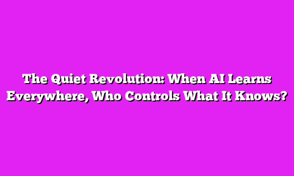 The Quiet Revolution: When AI Learns Everywhere, Who Controls What It Knows?