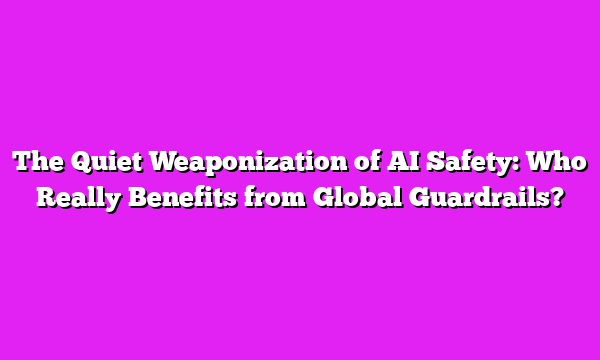The Quiet Weaponization of AI Safety: Who Really Benefits from Global Guardrails?