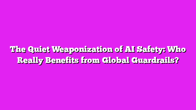 The Quiet Weaponization of AI Safety: Who Really Benefits from Global Guardrails?