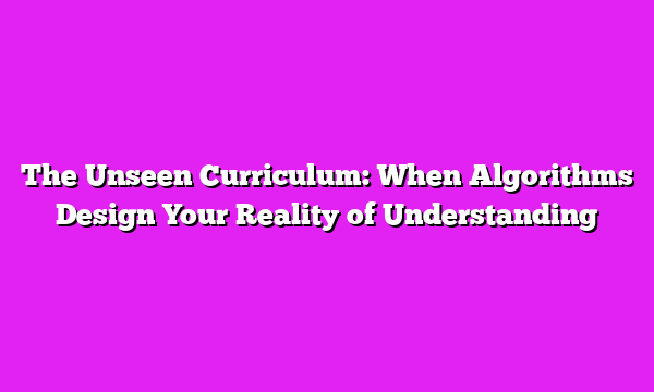 The Unseen Curriculum: When Algorithms Design Your Reality of Understanding