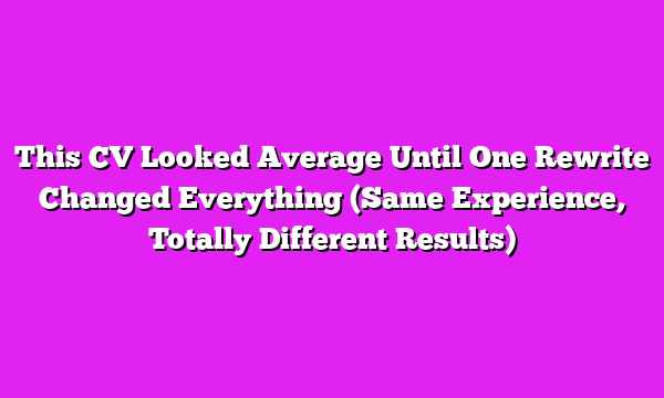This CV Looked Average Until One Rewrite Changed Everything (Same Experience, Totally Different Results)