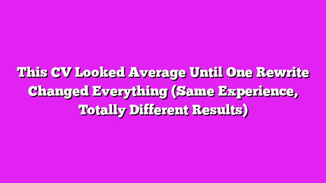 This CV Looked Average Until One Rewrite Changed Everything (Same Experience, Totally Different Results)