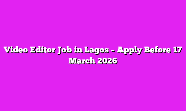 Video Editor Job in Lagos – Apply Before 17 March 2026