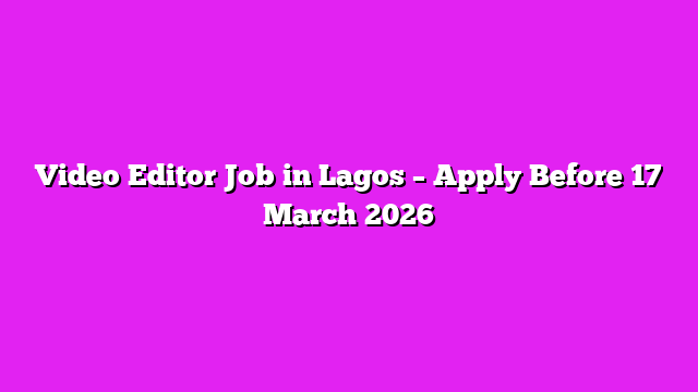 Video Editor Job in Lagos – Apply Before 17 March 2026