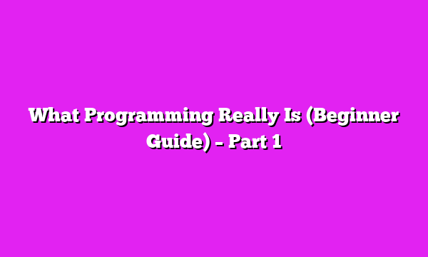 What Programming Really Is (Beginner Guide) – Part 1