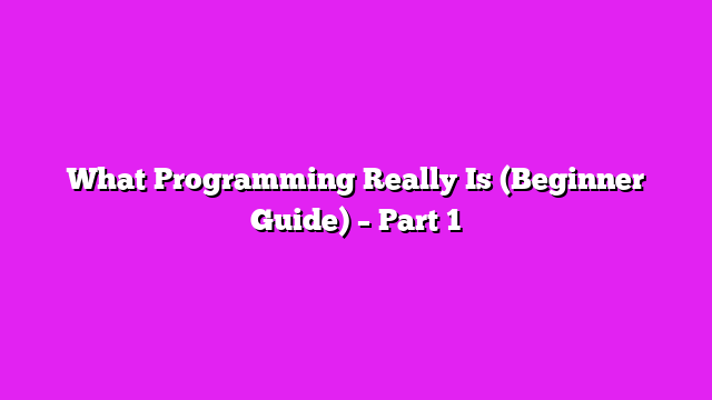What Programming Really Is (Beginner Guide) – Part 1