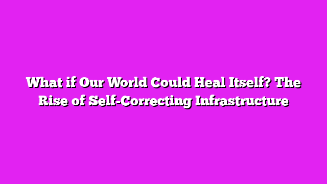 What if Our World Could Heal Itself? The Rise of Self-Correcting Infrastructure