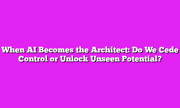 When AI Becomes the Architect: Do We Cede Control or Unlock Unseen Potential?