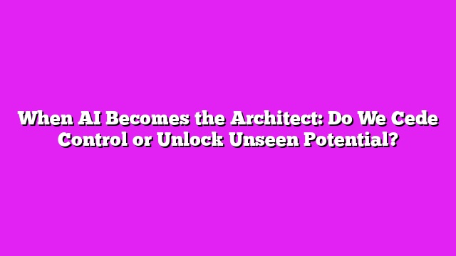 When AI Becomes the Architect: Do We Cede Control or Unlock Unseen Potential?