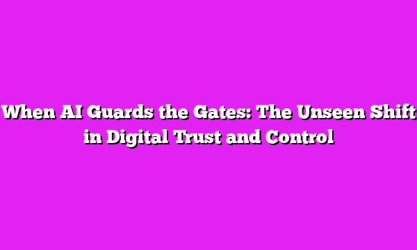 When AI Guards the Gates: The Unseen Shift in Digital Trust and Control