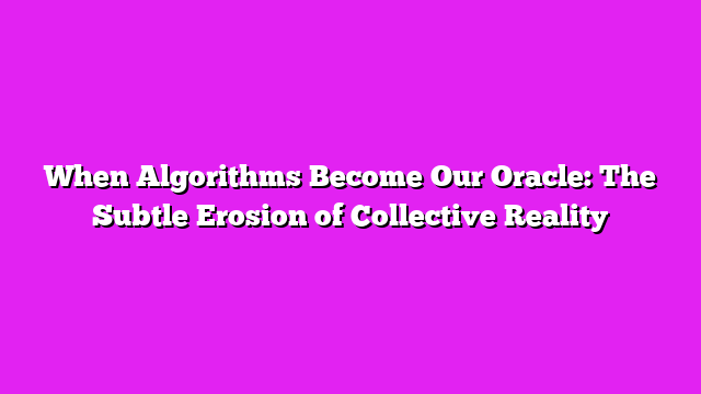 When Algorithms Become Our Oracle: The Subtle Erosion of Collective Reality