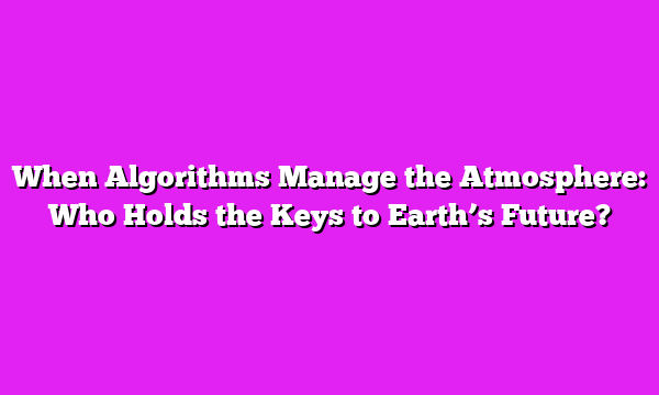 When Algorithms Manage the Atmosphere: Who Holds the Keys to Earthβs Future?