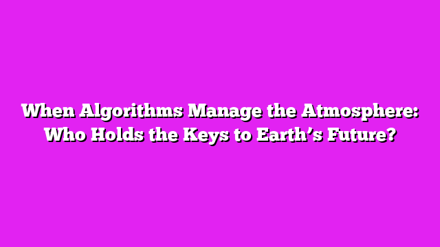 When Algorithms Manage the Atmosphere: Who Holds the Keys to Earthβs Future?