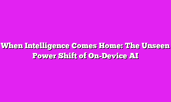 When Intelligence Comes Home: The Unseen Power Shift of On-Device AI