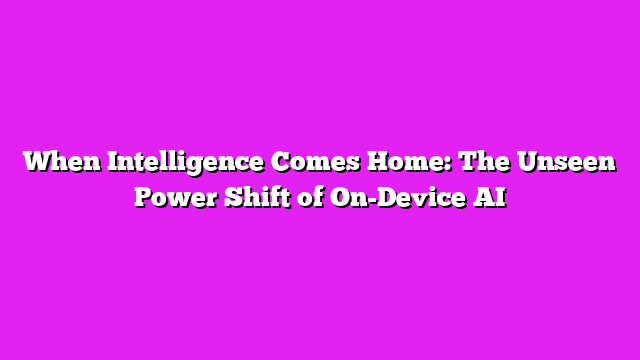 When Intelligence Comes Home: The Unseen Power Shift of On-Device AI